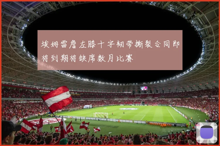 埃姆雷詹左膝十字韧带撕裂合同即将到期将缺席数月比赛