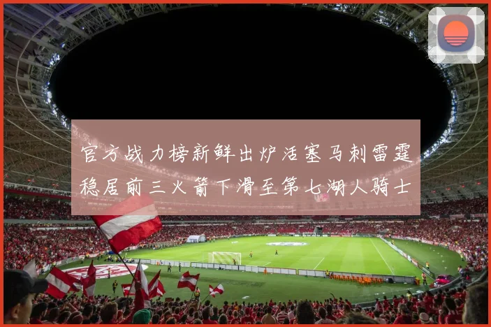 官方战力榜新鲜出炉活塞马刺雷霆稳居前三火箭下滑至第七湖人骑士表现不佳