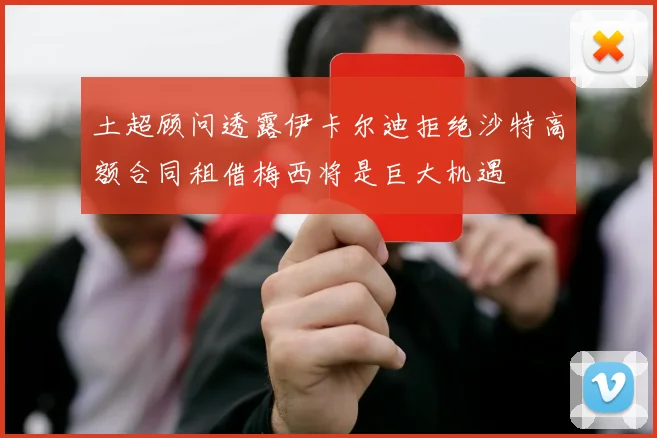 土超顾问透露伊卡尔迪拒绝沙特高额合同租借梅西将是巨大机遇