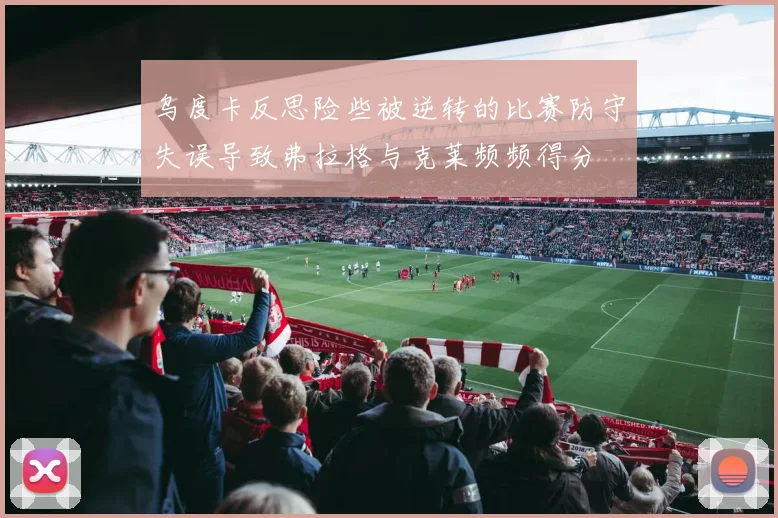 乌度卡反思险些被逆转的比赛防守失误导致弗拉格与克莱频频得分