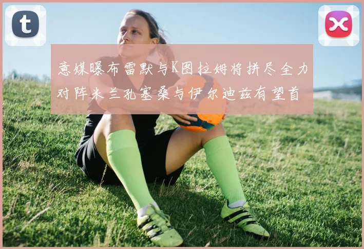 意媒曝布雷默与K图拉姆将拼尽全力对阵米兰孔塞桑与伊尔迪兹有望首发出战
