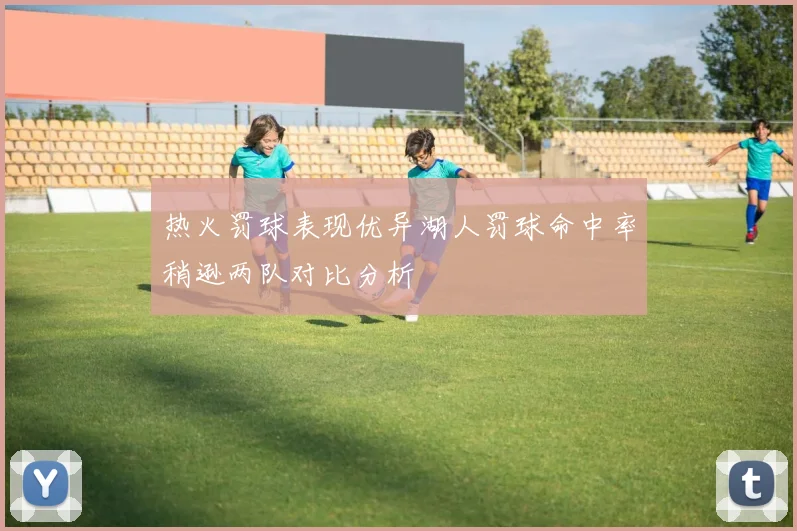 热火罚球表现优异湖人罚球命中率稍逊两队对比分析