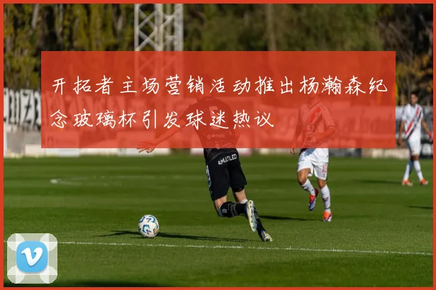 开拓者主场营销活动推出杨瀚森纪念玻璃杯引发球迷热议