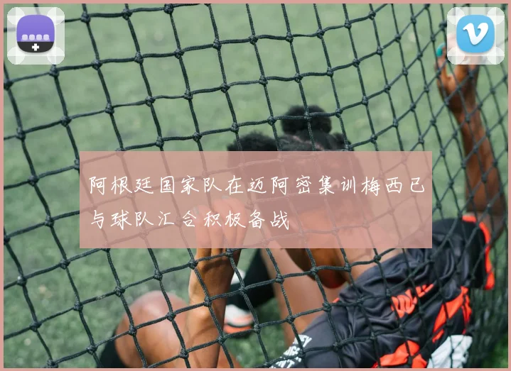 阿根廷国家队在迈阿密集训梅西已与球队汇合积极备战