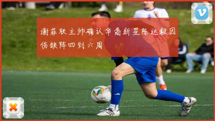 谢菲联主帅确认华裔新星陈达毅因伤缺阵四到六周