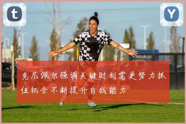 克尼佩尔强调关键时刻需更努力抓住机会不断提升自我能力