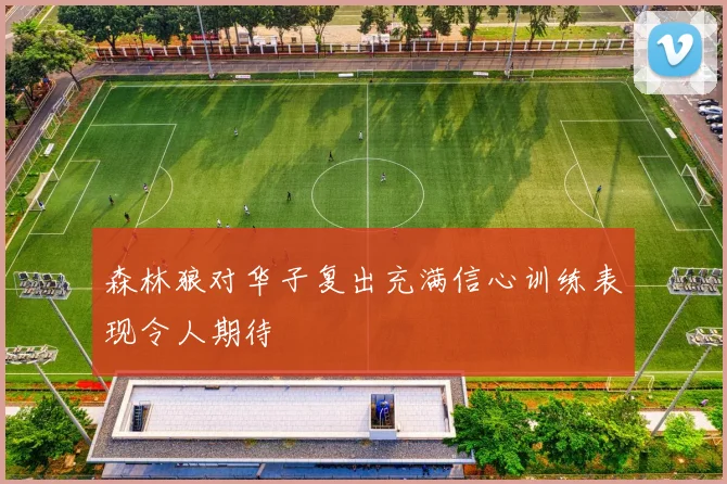 森林狼对华子复出充满信心训练表现令人期待