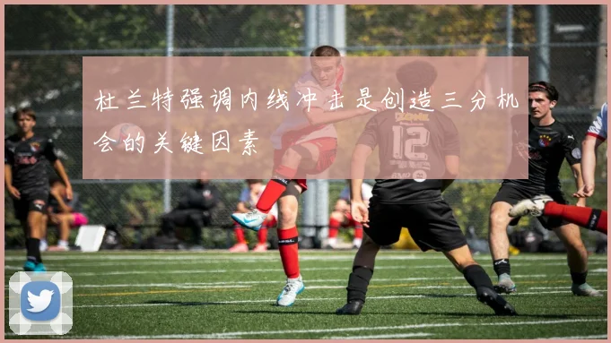 杜兰特强调内线冲击是创造三分机会的关键因素
