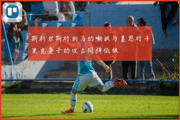 斯科尔斯对利马的嘲讽与基恩对卡里克妻子的攻击同样低级