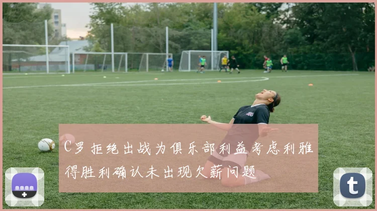 C罗拒绝出战为俱乐部利益考虑利雅得胜利确认未出现欠薪问题