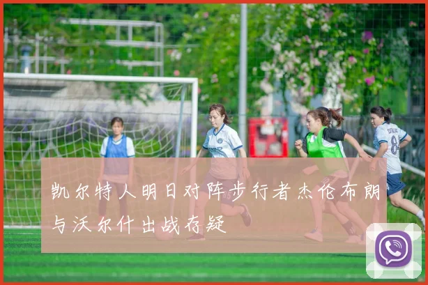 凯尔特人明日对阵步行者杰伦布朗与沃尔什出战存疑