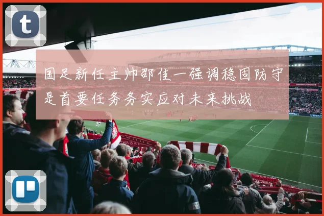国足新任主帅邵佳一强调稳固防守是首要任务务实应对未来挑战