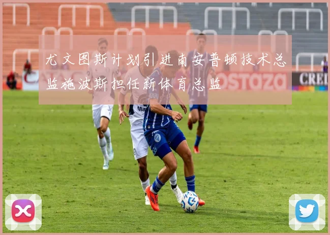 尤文图斯计划引进南安普顿技术总监施波斯担任新体育总监