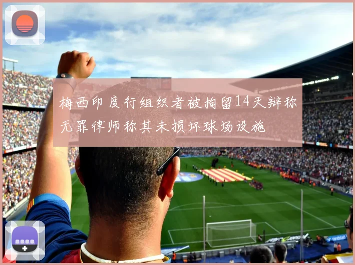 梅西印度行组织者被拘留14天辩称无罪律师称其未损坏球场设施