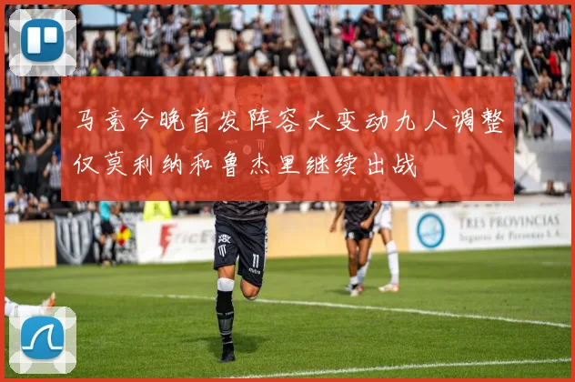 马竞今晚首发阵容大变动九人调整仅莫利纳和鲁杰里继续出战