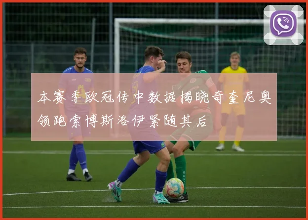 本赛季欧冠传中数据揭晓奇奎尼奥领跑索博斯洛伊紧随其后