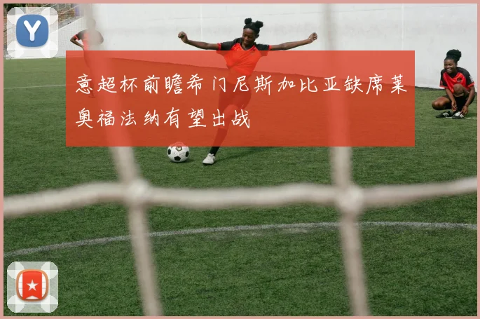 意超杯前瞻希门尼斯加比亚缺席莱奥福法纳有望出战