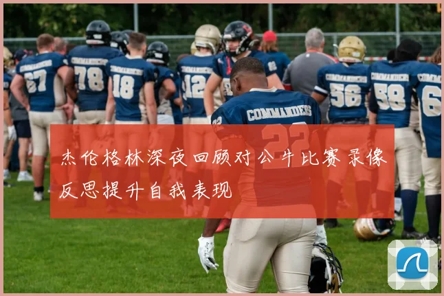 杰伦格林深夜回顾对公牛比赛录像反思提升自我表现