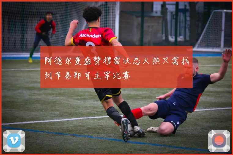 阿德尔曼盛赞穆雷状态火热只需找到节奏即可主宰比赛