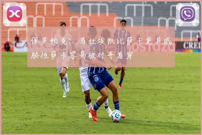 保罗帕克：马杜埃凯比萨卡更具威胁性萨卡容易被对手看穿