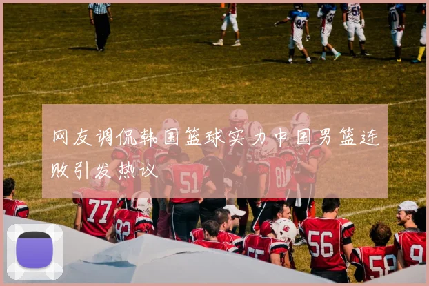 网友调侃韩国篮球实力中国男篮连败引发热议