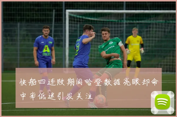 快船四连败期间哈登数据亮眼却命中率低迷引发关注