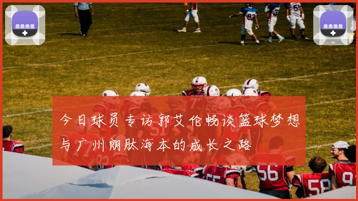 今日球员专访郭艾伦畅谈篮球梦想与广州朗肽海本的成长之路