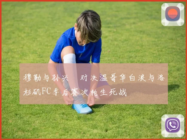 穆勒与孙兴慜对决温哥华白浪与洛杉矶FC季后赛次轮生死战