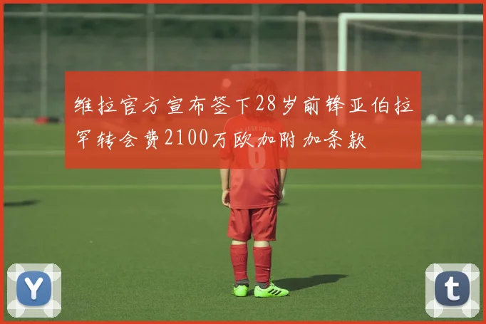 维拉官方宣布签下28岁前锋亚伯拉罕转会费2100万欧加附加条款