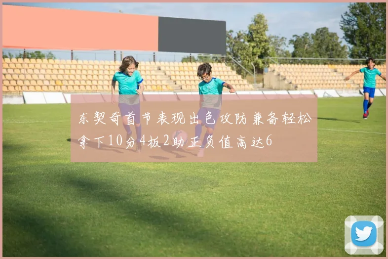 东契奇首节表现出色攻防兼备轻松拿下10分4板2助正负值高达6