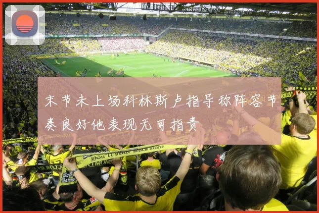 末节未上场科林斯卢指导称阵容节奏良好他表现无可指责