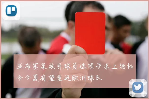 亚布塞莱放弃球员选项寻求上场机会今夏有望重返欧洲球队