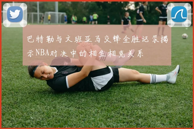巴特勒与文班亚马交锋全胜记录揭示NBA对决中的相生相克关系