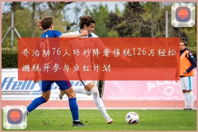 乔治助76人巧妙降奢侈税126万轻松避税并参与分红计划