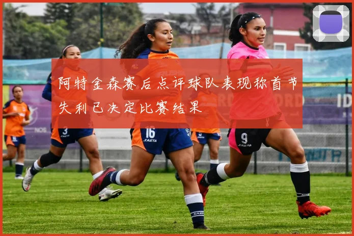 阿特金森赛后点评球队表现称首节失利已决定比赛结果