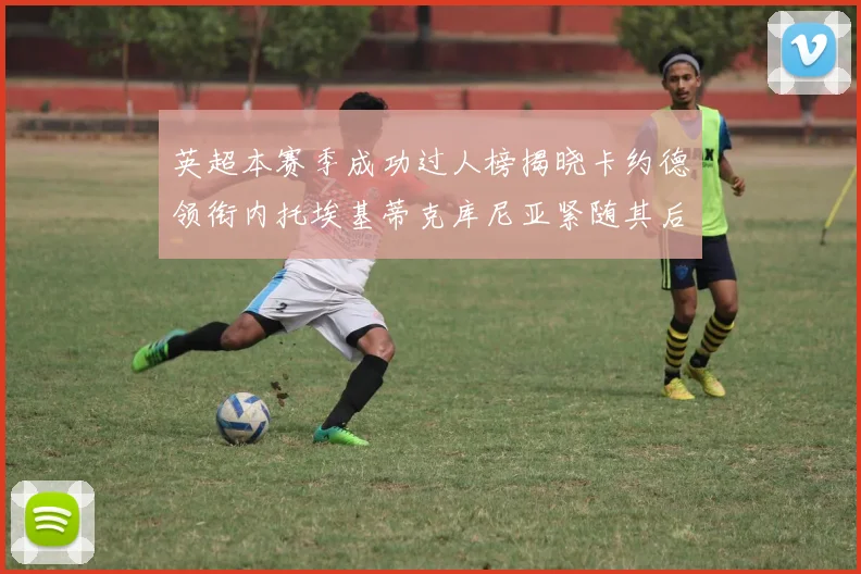 英超本赛季成功过人榜揭晓卡约德领衔内托埃基蒂克库尼亚紧随其后