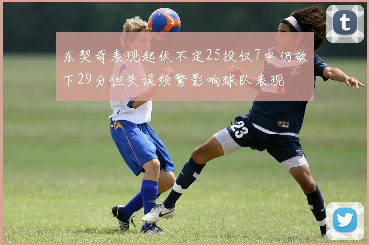 东契奇表现起伏不定25投仅7中仍砍下29分但失误频繁影响球队表现