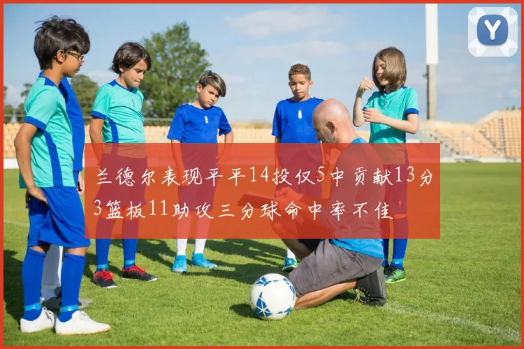 兰德尔表现平平14投仅5中贡献13分3篮板11助攻三分球命中率不佳