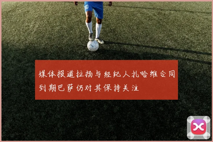 媒体报道拉扬与经纪人扎哈维合同到期巴萨仍对其保持关注