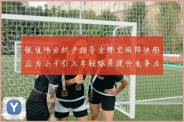 张佳玮分析卢指导全锋空间阵快船应为小卡引入年轻球员提升竞争力