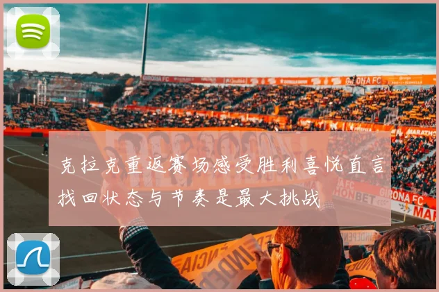 克拉克重返赛场感受胜利喜悦直言找回状态与节奏是最大挑战