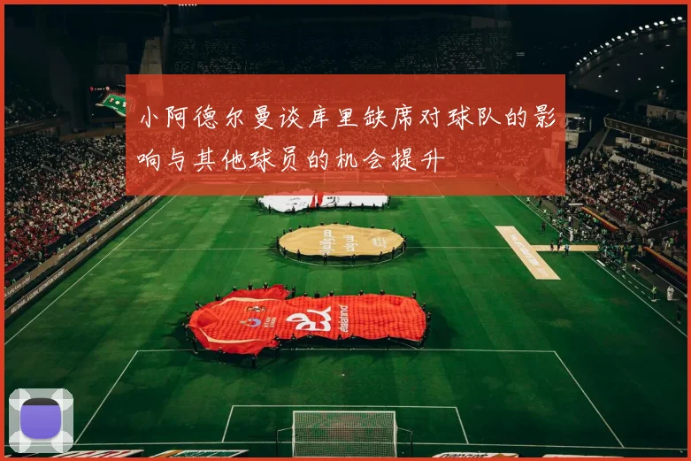 小阿德尔曼谈库里缺席对球队的影响与其他球员的机会提升