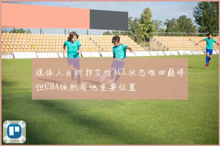 媒体人分析郭艾伦ACL状态难回巅峰但CBA依然有他重要位置