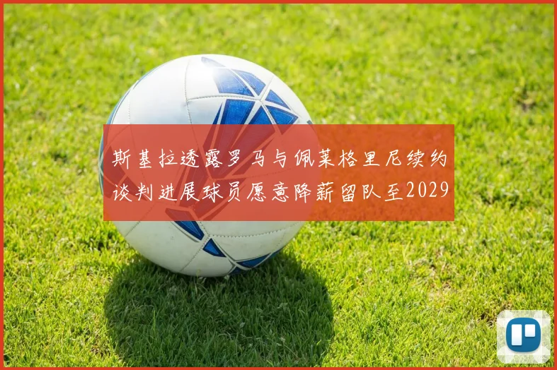 斯基拉透露罗马与佩莱格里尼续约谈判进展球员愿意降薪留队至2029年