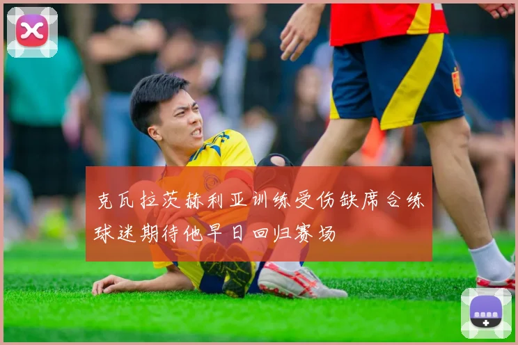 克瓦拉茨赫利亚训练受伤缺席合练球迷期待他早日回归赛场