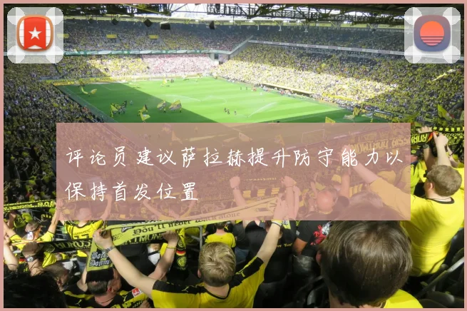 评论员建议萨拉赫提升防守能力以保持首发位置