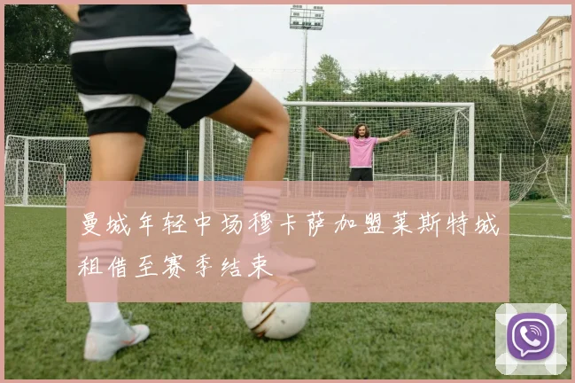 曼城年轻中场穆卡萨加盟莱斯特城租借至赛季结束
