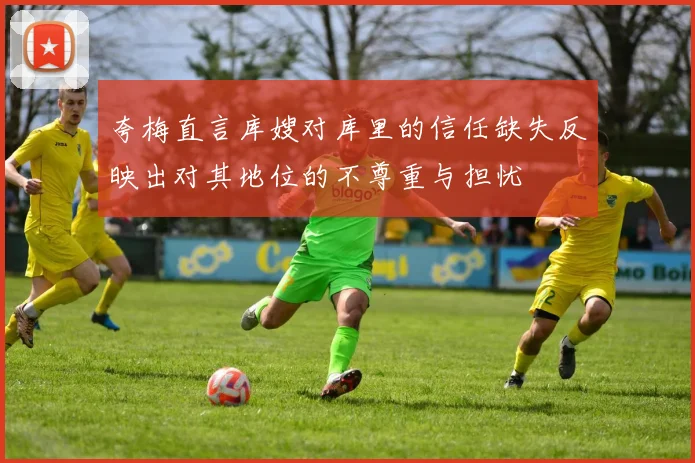 夸梅直言库嫂对库里的信任缺失反映出对其地位的不尊重与担忧