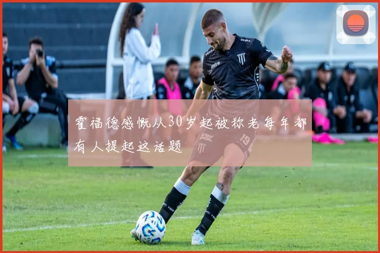 霍福德感慨从30岁起被称老每年都有人提起这话题