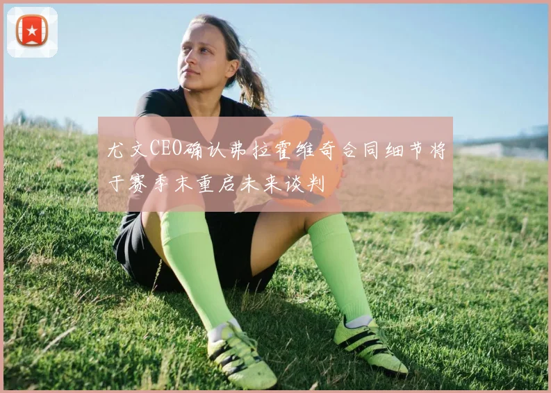 尤文CEO确认弗拉霍维奇合同细节将于赛季末重启未来谈判